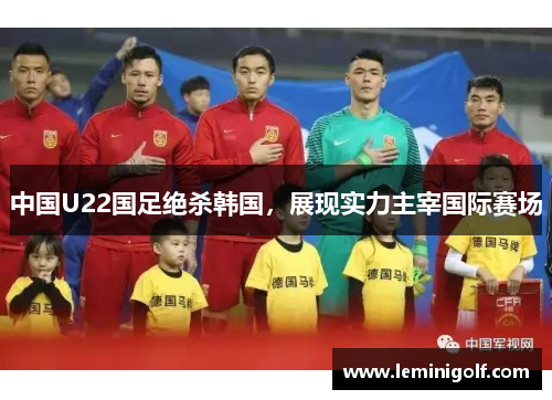 中国U22国足绝杀韩国，展现实力主宰国际赛场